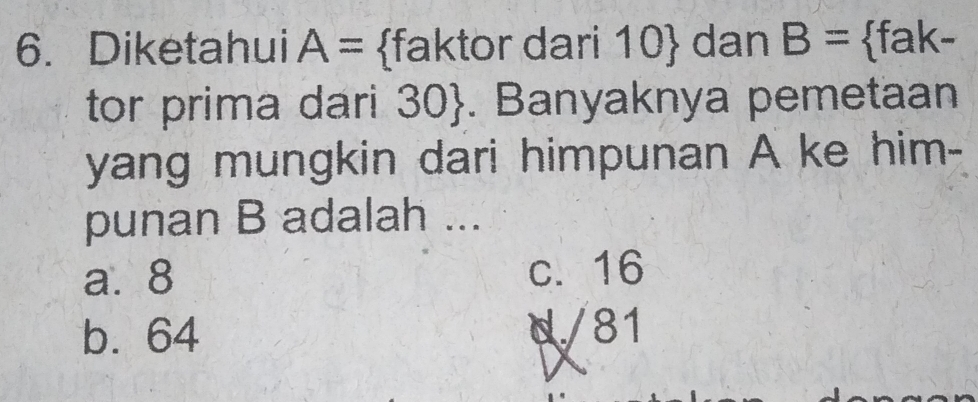 Diketahui A= faktor dari 10  dan B= fak-
tor prima dari 30 . Banyaknya pemetaan
yang mungkin dari himpunan A ke him-
punan B adalah ...
a. 8 c. 16
b. 64 d/ 81