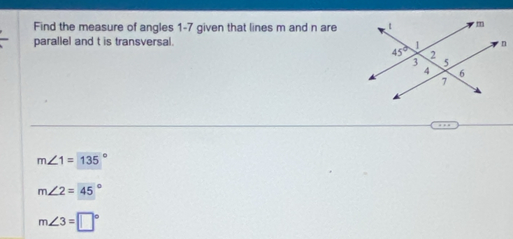 Find the measure of angles 1-7 given that lines m and n are
parallel and t is transversal.
m∠ 1=135°
m∠ 2=45°
m∠ 3=□°