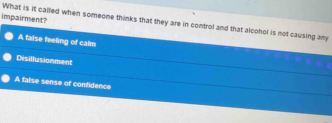 impairment?
What is it called when someone thinks that they are in control and that alcohol is not causing any
A false feeling of calm
Disillusionment
A false sense of confidence