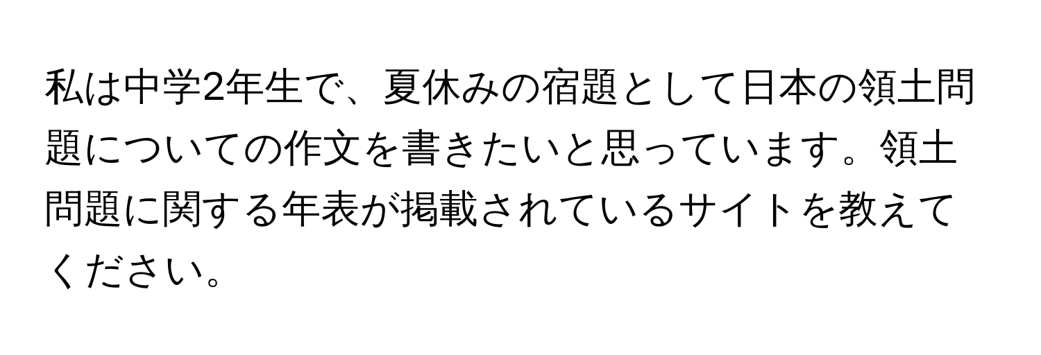 私は中学2年生で、夏休みの宿題として日本の領土問題についての作文を書きたいと思っています。領土問題に関する年表が掲載されているサイトを教えてください。