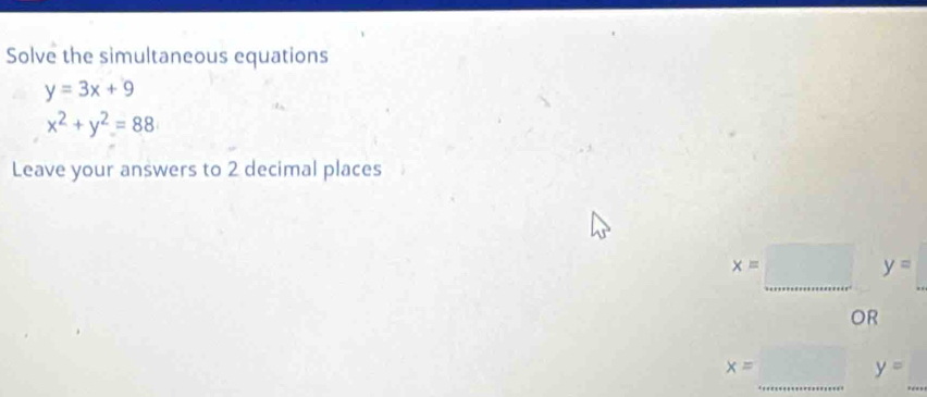 Solve the simultaneous equations
y=3x+9
x^2+y^2=88
Leave your answers to 2 decimal places
x=□ _ y= _ 
OR
x=... _ y=_  _