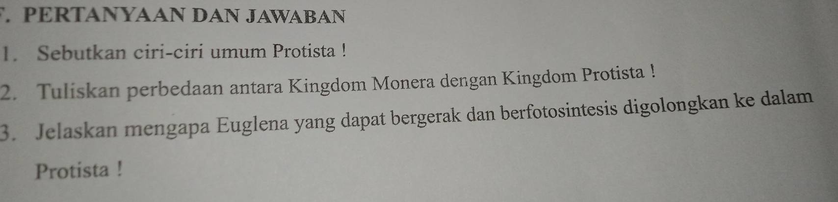 PERTANYAAN DAN JAWABAN 
1. Sebutkan ciri-ciri umum Protista ! 
2. Tuliskan perbedaan antara Kingdom Monera dengan Kingdom Protista ! 
3. Jelaskan mengapa Euglena yang dapat bergerak dan berfotosintesis digolongkan ke dalam 
Protista !