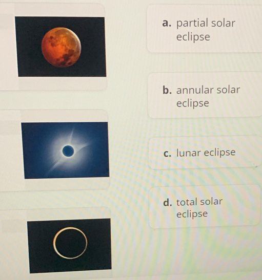 a. partial solar
eclipse
b. annular solar
eclipse
c. lunar eclipse
d. total solar
eclipse