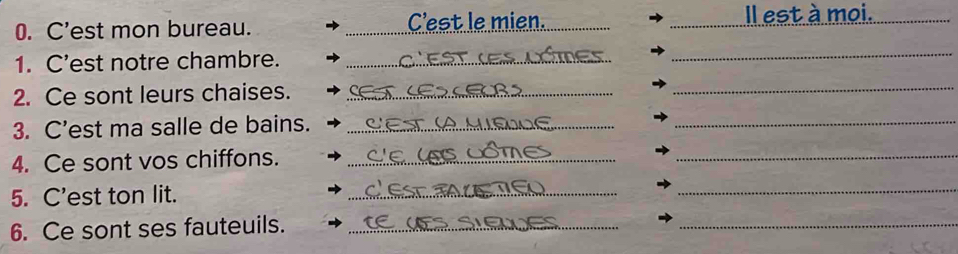 C’est mon bureau. _C'est le mien._ 
Il est à moi._ 
1. C’est notre chambre._ 
_ 
2. Ce sont leurs chaises._ 
_ 
3. C’est ma salle de bains._ 
_ 
4. Ce sont vos chiffons._ 
_ 
5. C’est ton lit. 
_ 
_ 
6. Ce sont ses fauteuils._ 
_