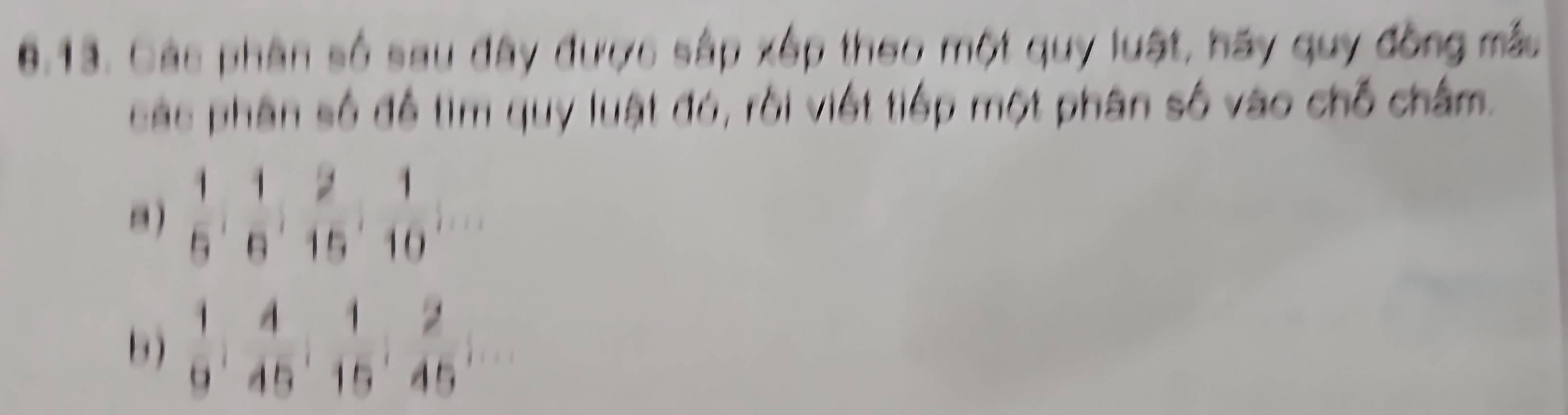 Các phân số sau đây được sắp xếp theo một quy luật, hãy quy đồng mắu 
các phân số để tìm quy luật đó, rồi viết tiếp một phân số vào chỗ châm. 
. )  1/5 ;  1/6 ;  2/15 ;  1/10 
 1/9 : 4/45  :  1/15 : 2/45 