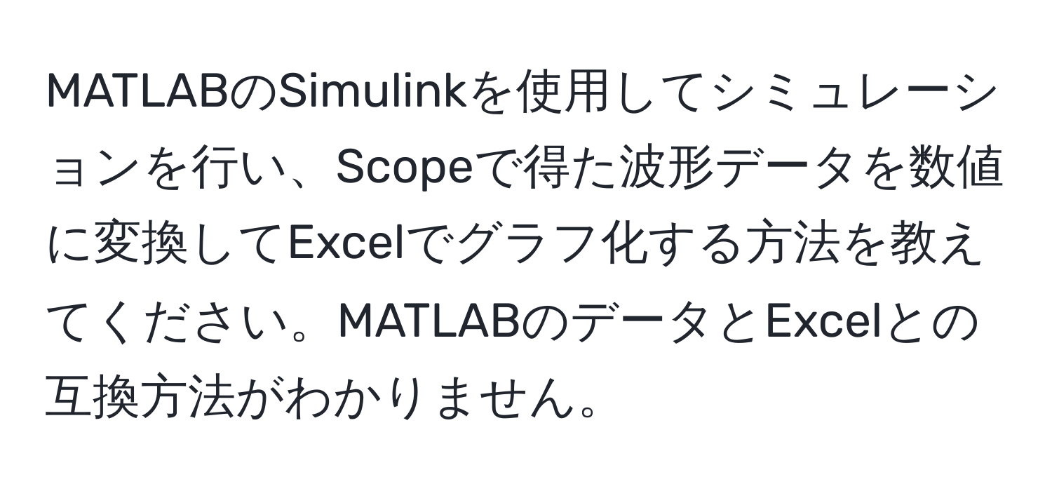 MATLABのSimulinkを使用してシミュレーションを行い、Scopeで得た波形データを数値に変換してExcelでグラフ化する方法を教えてください。MATLABのデータとExcelとの互換方法がわかりません。