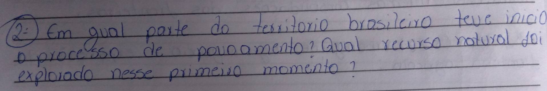 2= Im gual parte do tessitorio brosilciro teve inicia 
o processo de povoamento? Guol recurso notural doi 
explorado nesse primeioo momento?