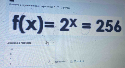 Resuelve la siguiente función exponencial. * (7 puntos)
f(x)=2^x=256
Selecciona la respuesta
-8
8
4
2°
6