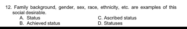 Family background, gender, sex, race, ethnicity, etc. are examples of this
social desirable.
A. Status C. Ascribed status
B. Achieved status D. Statuses