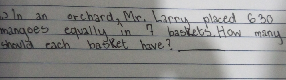 oIn an orchard, Mr. Larry placed 630
mangoes equally in 7 baskets. How many 
should each basket have?_