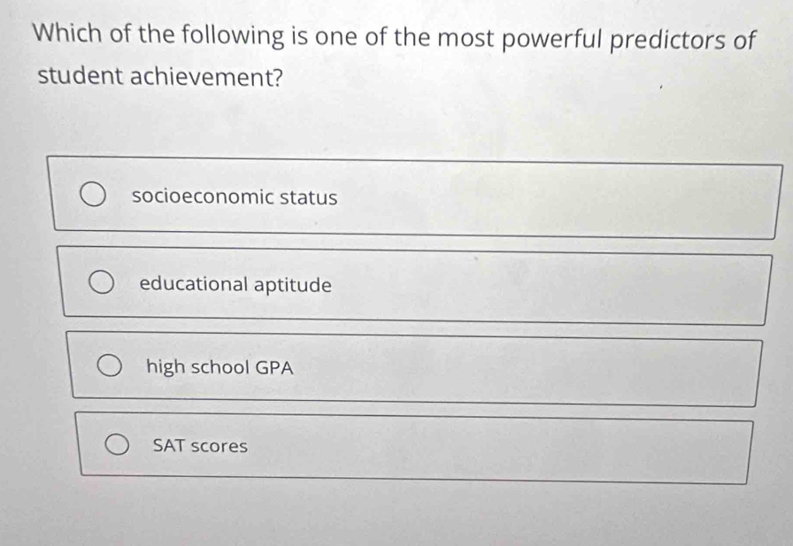 Which of the following is one of the most powerful predictors of
student achievement?
socioeconomic status
educational aptitude
high school GPA
SAT scores