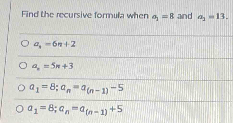 Find the recursive formula when a_1=8 and a_2=13.
a_n=6n+2
a_n=5n+3
a_1=8; a_n=a_(n-1)-5
a_1=8; a_n=a_(n-1)+5