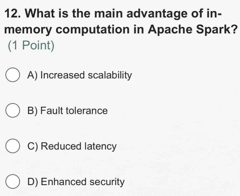 What is the main advantage of in-
memory computation in Apache Spark?
(1 Point)
A) Increased scalability
B) Fault tolerance
C) Reduced latency
D) Enhanced security