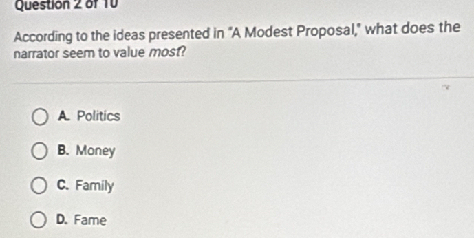 According to the ideas presented in "A Modest Proposal," what does the
narrator seem to value most?
A Politics
B. Money
C. Family
D. Fame