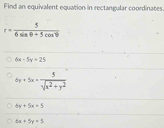 Find an equivalent equation in rectangular coordinates.
r= 5/6sin θ +5cos^(·)θ  
6x-5y=25
6y+5x= 5/sqrt(x^2+y^2) 
6y+5x=5
6x+5y=5