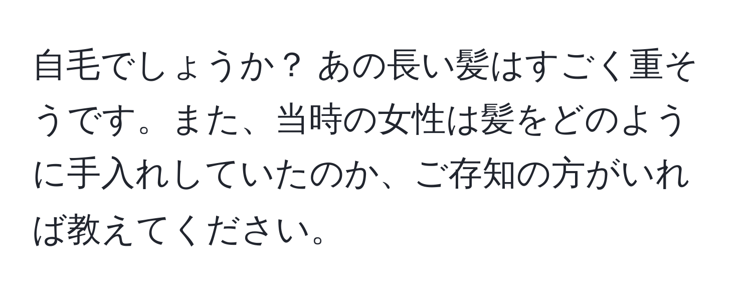 自毛でしょうか？ あの長い髪はすごく重そうです。また、当時の女性は髪をどのように手入れしていたのか、ご存知の方がいれば教えてください。