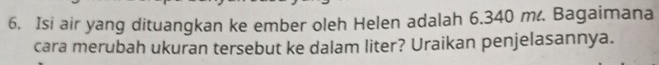 Isi air yang dituangkan ke ember oleh Helen adalah 6.340 m. Bagaimana 
cara merubah ukuran tersebut ke dalam liter? Uraikan penjelasannya.