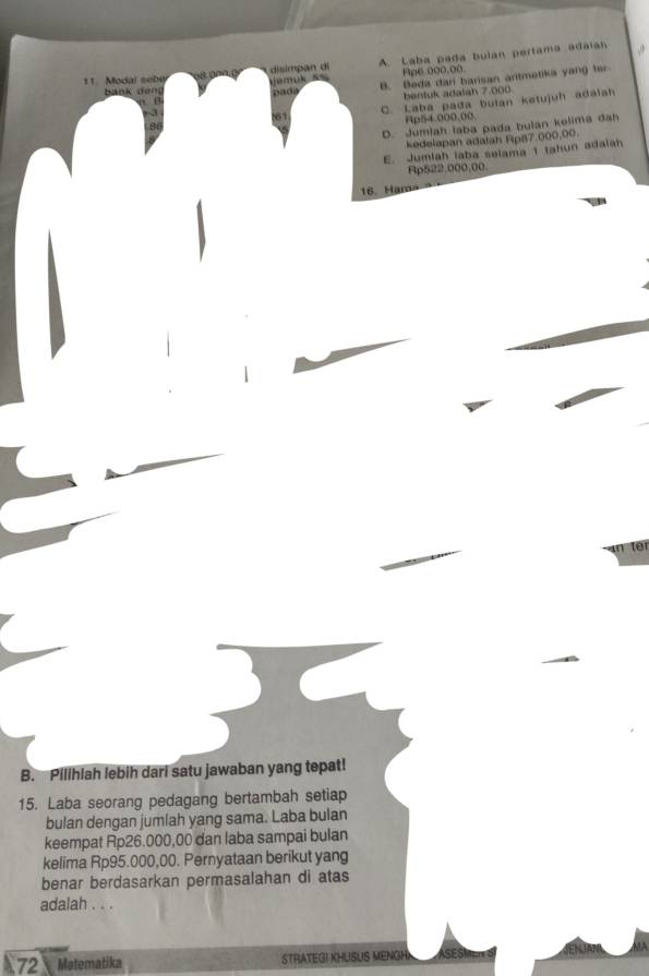 Modal seby disimpan di A. Laba pada bulan pertama adaia
emuk n Ape. 0oo.0o.
B. Boda dari barisan antmetika yang ter
bank deng pada
3 bentuk adalah 7.000.
C. Laba pada buian ketujuh adalah
1
Fp54.000.00.
D. Jumlah laba pada bulan kelima dah
kedelapan adatah Rp87.000,00.
E. Jumlah laba selama 1 tahun adaiah
Rp522.000.00.
16. Ham 
B. Pilihlah lebih dari satu jawaban yang tepat!
15. Laba seorang pedagang bertambah setiap
bulan dengan jumlah yang sama. Laba bulan
keempat Rp26.000,00 dan laba sampai bulan
kelima Rp95.000,00. Pernyataan berikut yang
benar berdasarkan permasalahan di atas
adalah . . .
72 C Matematika STRATEGI KHUSUS MENGH