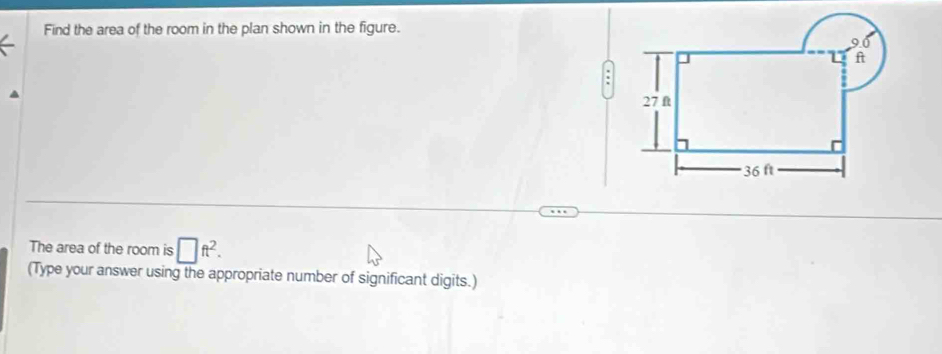 Find the area of the room in the plan shown in the figure. 
The area of the room is □ ft^2. 
(Type your answer using the appropriate number of significant digits.)