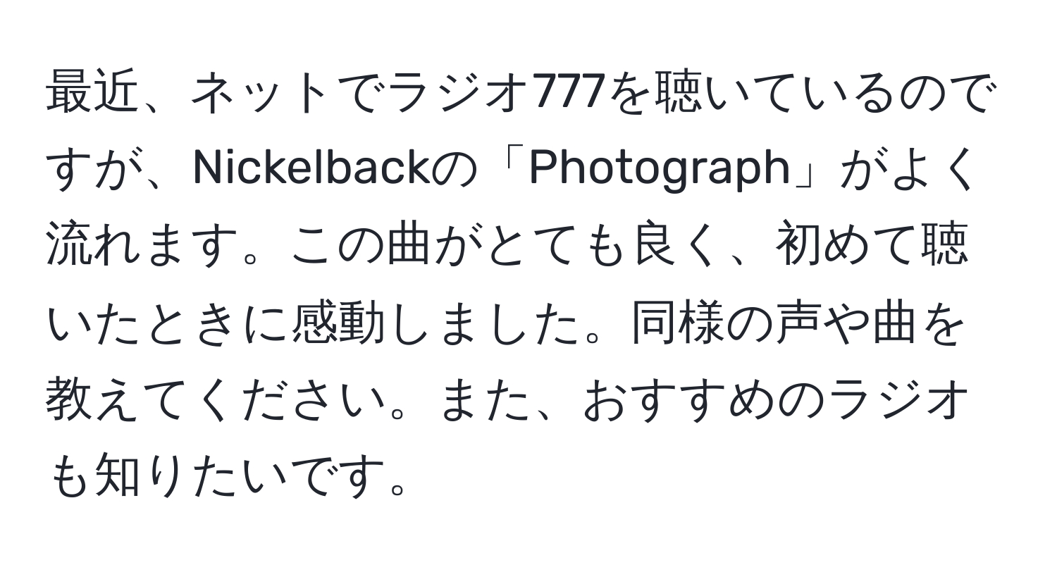 最近、ネットでラジオ777を聴いているのですが、Nickelbackの「Photograph」がよく流れます。この曲がとても良く、初めて聴いたときに感動しました。同様の声や曲を教えてください。また、おすすめのラジオも知りたいです。