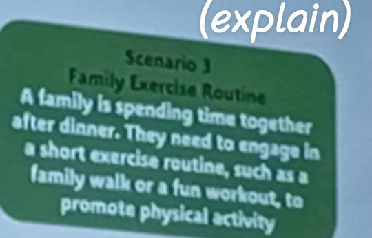 (explain) 
Scenario 3 
Family Exercise Routine 
A family is spending time together 
after dinner. They need to engage in 
a short exercise routine, such as a 
family walk or a fun workout, to 
promote physical activity