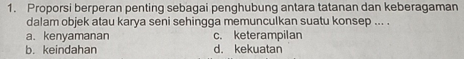 Proporsi berperan penting sebagai penghubung antara tatanan dan keberagaman
dalam objek atau karya seni sehingga memunculkan suatu konsep ... .
a. kenyamanan c. keterampilan
b. keindahan d. kekuatan