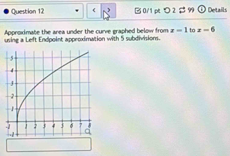 < 0/1 pt つ 2 2 99 ⓘ Details 
Approximate the area under the curve graphed below from x=1 to x=6
using a Left Endpoint approximation with 5 subdivisions.