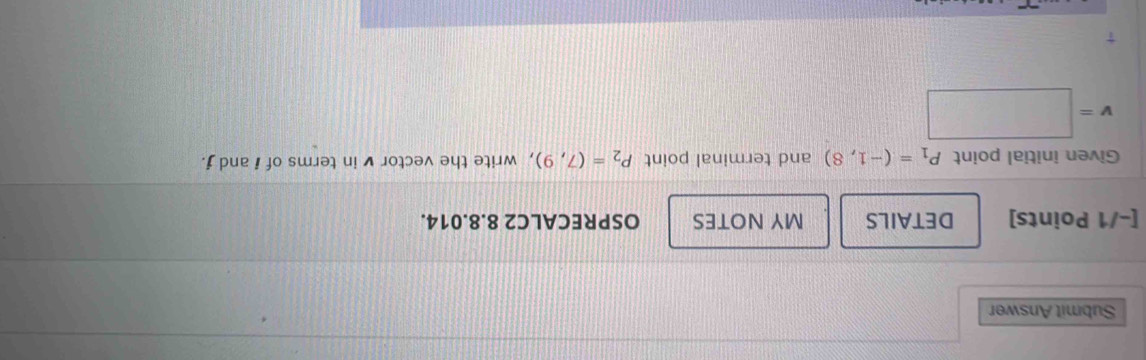 Submit Answer 
[-/1 Points] DETAILS MY NOTES OSPRECALC2 8.8.014. 
Given initial point P_1=(-1,8) and terminal point P_2=(7,9) , write the vector v in terms of i and j.
v=□