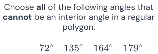 Choose all of the following angles that
cannot be an interior angle in a regular
polygon.
72° 135° 164° 179°