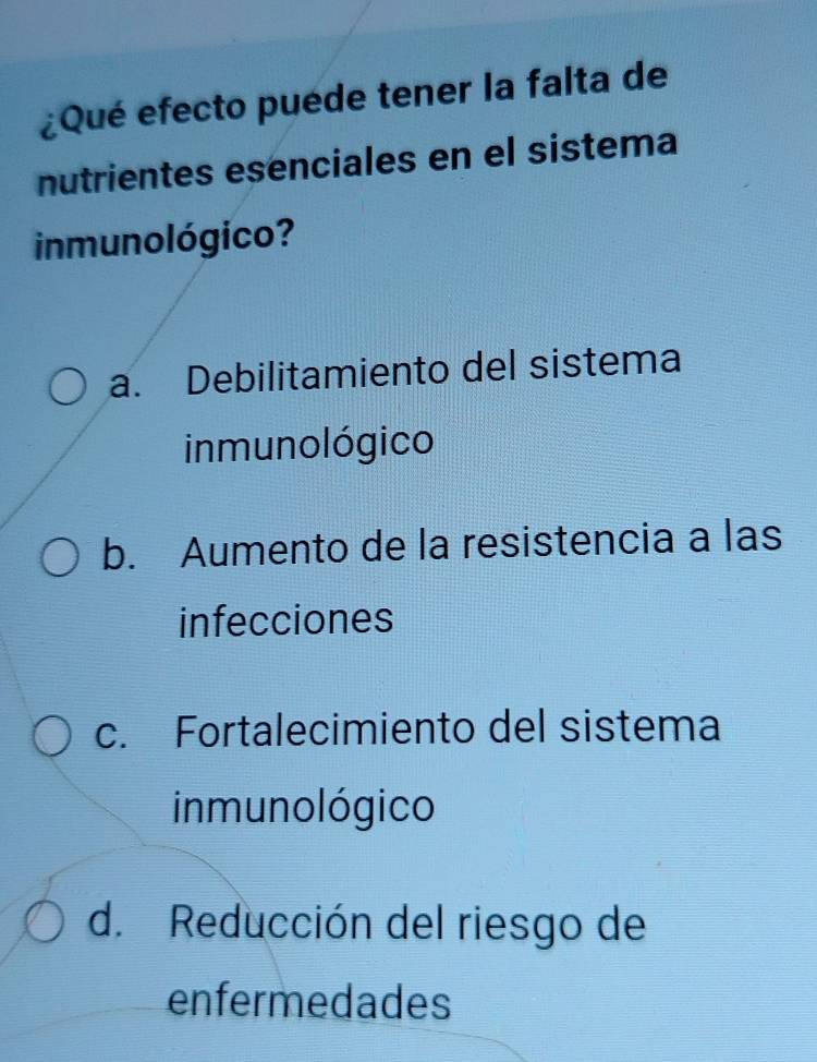 ¿Qué efecto puéde tener la falta de
nutrientes esenciales en el sistema
inmunológico?
a. Debilitamiento del sistema
inmunológico
b. Aumento de la resistencia a las
infecciones
c. Fortalecimiento del sistema
inmunológico
d. Reducción del riesgo de
enfermedades