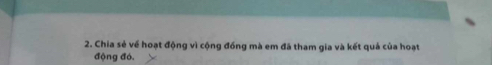 Chia sẻ về hoạt động vì cộng đồng mà em đã tham gia và kết quả của hoạt 
động đó,
