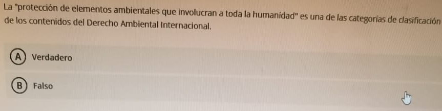 La "protección de elementos ambientales que involucran a toda la humanidad" es una de las categorías de clasificación
de los contenidos del Derecho Ambiental Internacional.
A Verdadero
B Falso