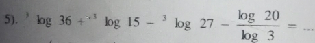 5). ^3log 36+^+3log 15-^3log 27- log 20/log 3 = _