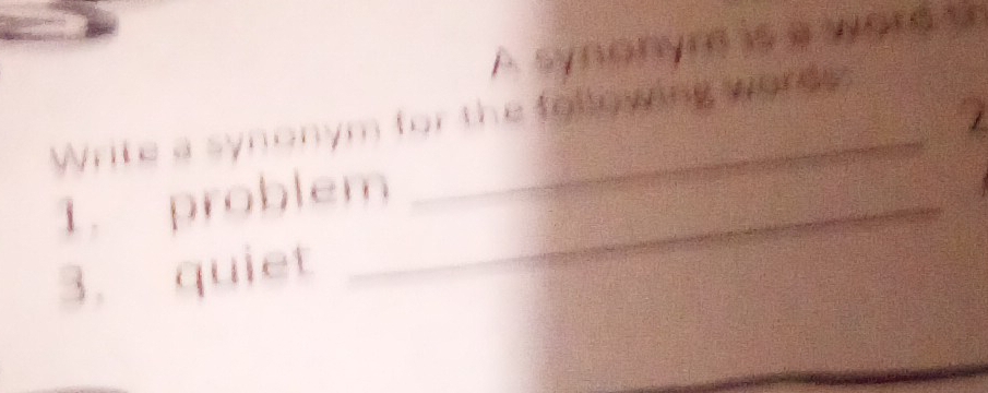 A synonyre is a word a 
1 
Write a synonym for the following words 
1. problem_ 
3. quiet