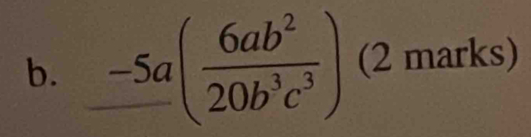 _ -5a( 6ab^2/20b^3c^3 ) (2 marks)