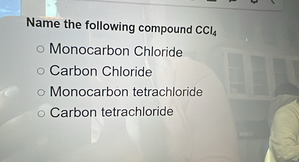 Name the following compound CCl_4
Monocarbon Chloride
Carbon Chloride
Monocarbon tetrachloride
Carbon tetrachloride