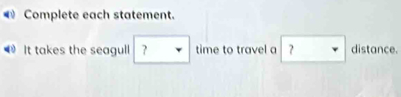 Complete each statement. 
It takes the seagull □ time to travel a □ dist
distance.