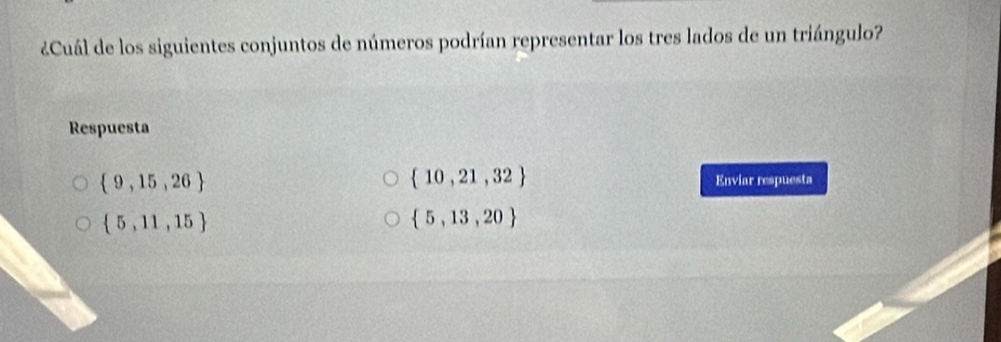 ¿Cuál de los siguientes conjuntos de números podrían representar los tres lados de un triángulo?
Respuesta
 10,21,32
 9,15,26 Enviar respuesta
 5,11,15
 5,13,20