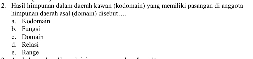 Hasil himpunan dalam daerah kawan (kodomain) yang memiliki pasangan di anggota
himpunan daerah asal (domain) disebut…
a. Kodomain
b. Fungsi
c. Domain
d. Relasi
e. Range