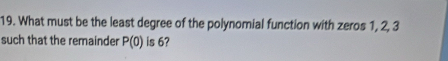 What must be the least degree of the polynomial function with zeros 1, 2, 3
such that the remainder P(0) is 6?