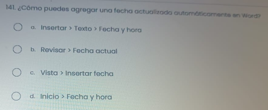 ¿Cómo puedes agregar una fecha actualizada automáticamente en Word?
a. Insertar > Texto > Fecha y hora
b. Revisar > Fecha actual
c. Vista > Insertar fecha
d. Inicio > Fecha y hora