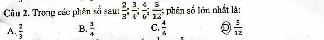 Trong các phân số sau:  2/3 ;  3/4 ;  4/6 ;  5/12 ; phân số lớn nhất là:
A.  2/3   3/4  C.  4/6   5/12 
B.
D