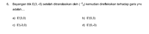 Bayangan titik E(3,-5) setelah ditranslasikan oeh (^-32) kemudian direfleksikan terhadap garis y=x
adalah....
a) E'(3,0) b) E'(0,3)
c) E'(-3,0) d) E'(0,-3)