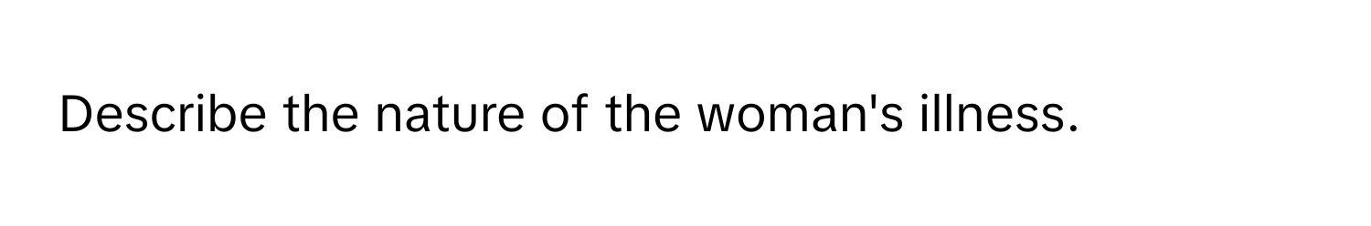 Describe the nature of the woman's illness.