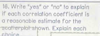 Write "yes" or "no" to explain 
if each correlation coefficient is 
a reasonable estimate for the 
scatterplot shown. Explain each