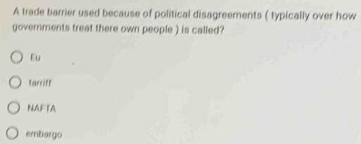 A trade barrier used because of political disagreements ( typically over how
governments treat there own people ) is called?
Eu
tarriff
NAFTA
embargo