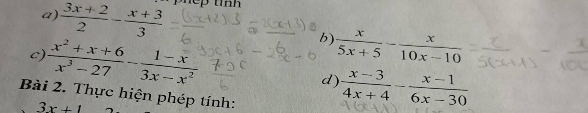  (3x+2)/2 - (x+3)/3  phep tinh 
b)  x/5x+5 - x/10x-10 
c)  (x^2+x+6)/x^3-27 - (1-x)/3x-x^2   (x-3)/4x+4 - (x-1)/6x-30 
d) 
Bài 2. Thực hiện phép tính:
3x+1