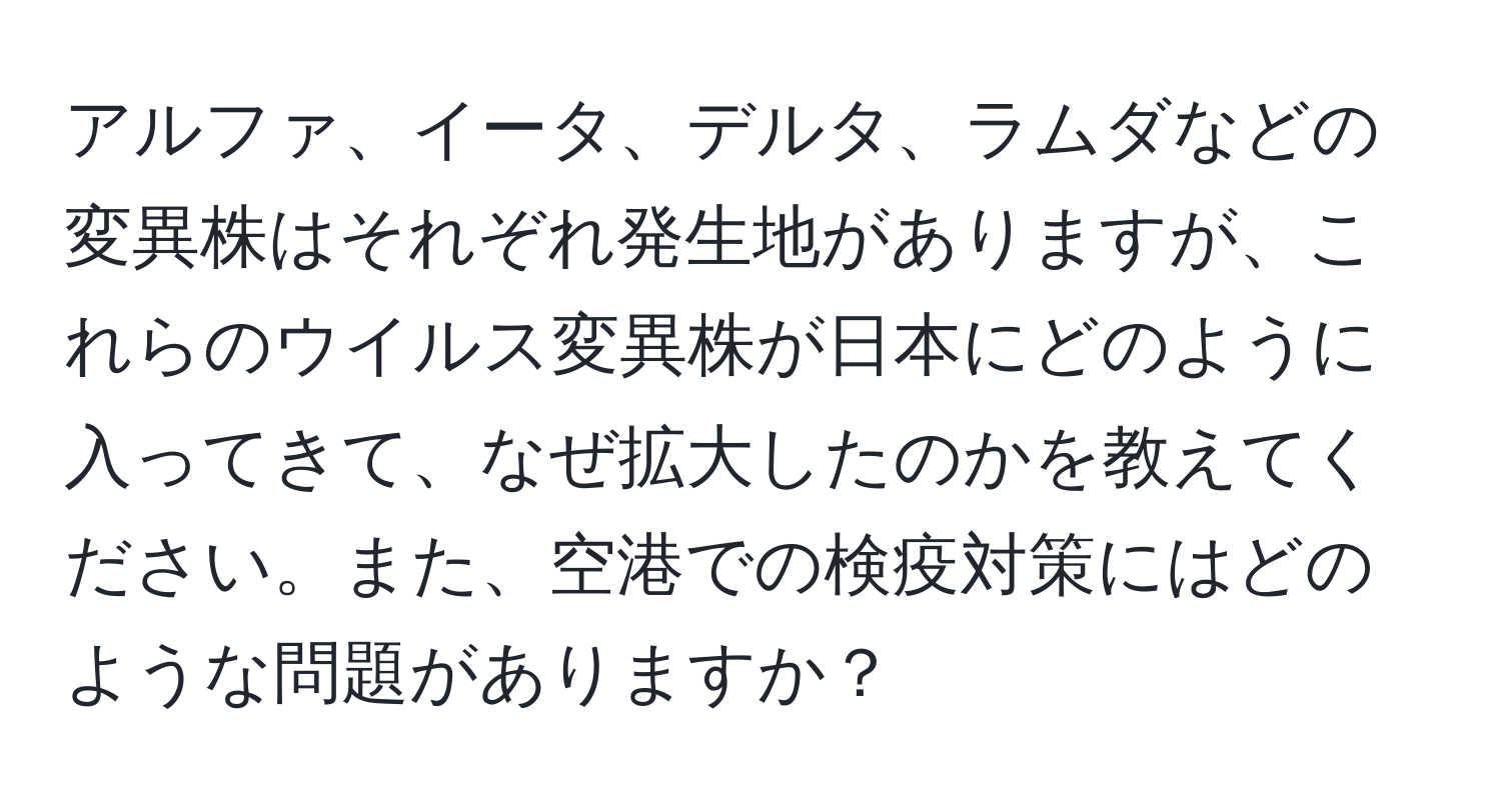 アルファ、イータ、デルタ、ラムダなどの変異株はそれぞれ発生地がありますが、これらのウイルス変異株が日本にどのように入ってきて、なぜ拡大したのかを教えてください。また、空港での検疫対策にはどのような問題がありますか？