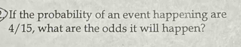 DIf the probability of an event happening are
4/15, what are the odds it will happen?