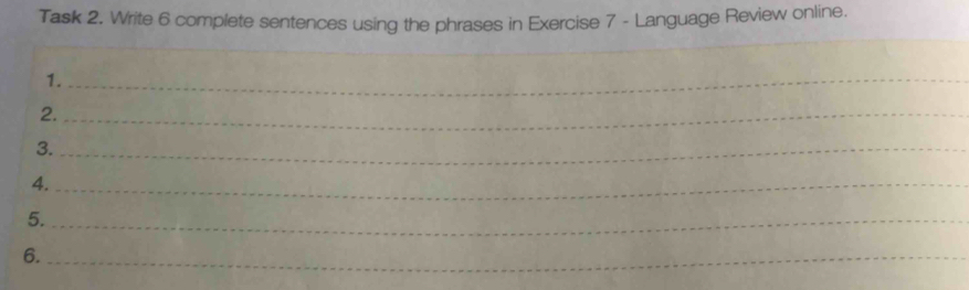 Task 2. Write 6 complete sentences using the phrases in Exercise 7 - Language Review online. 
_ 
1._ 
2._ 
3._ 
4._ 
5._ 
6._